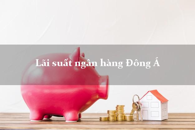 Lãi suất ngân hàng Đông Á Lãi suất ngân hàng Đông Á