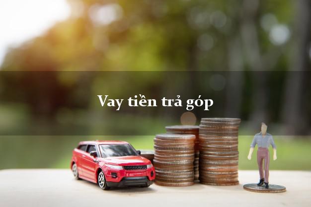 Vay tiền trả góp có ngay trong ngày Vay tiền trả góp